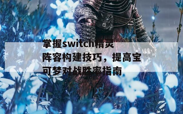 掌握switch精灵阵容构建技巧，提高宝可梦对战胜率指南