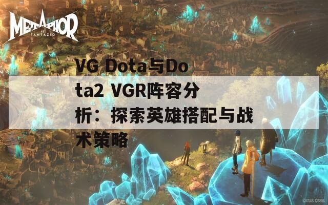 VG Dota与Dota2 VGR阵容分析：探索英雄搭配与战术策略