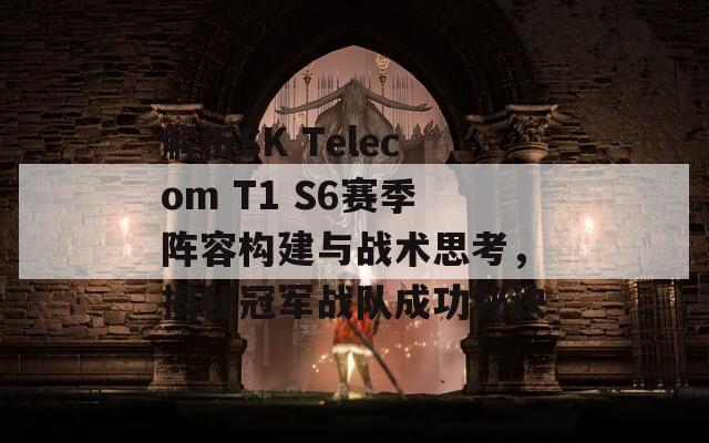 解析SK Telecom T1 S6赛季阵容构建与战术思考，揭秘冠军战队成功秘诀