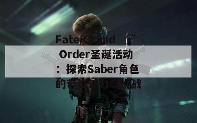 Fate/Grand Order圣诞活动：探索Saber角色的节日魅力与挑战