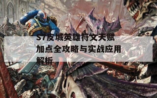 S7皮城英雄符文天赋加点全攻略与实战应用解析