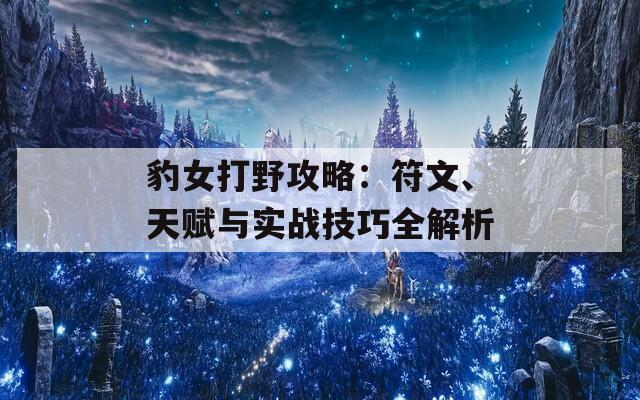 豹女打野攻略：符文、天赋与实战技巧全解析