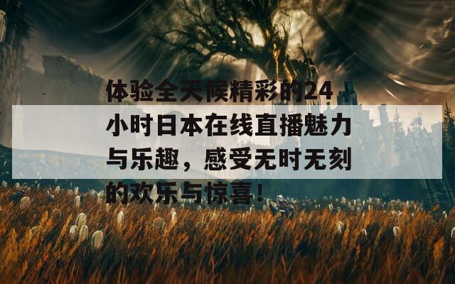 体验全天候精彩的24小时日本在线直播魅力与乐趣，感受无时无刻的欢乐与惊喜！