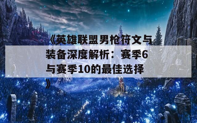 《英雄联盟男枪符文与装备深度解析：赛季6与赛季10的最佳选择》