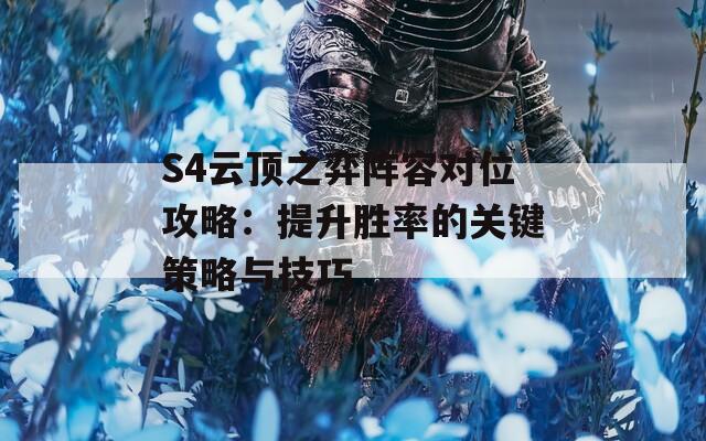 S4云顶之弈阵容对位攻略：提升胜率的关键策略与技巧