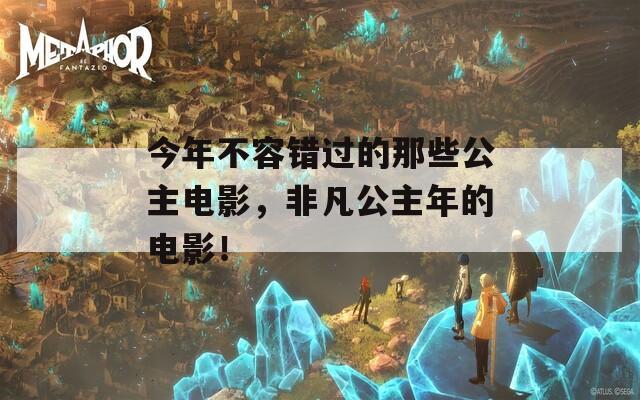 今年不容错过的那些公主电影，非凡公主年的电影！