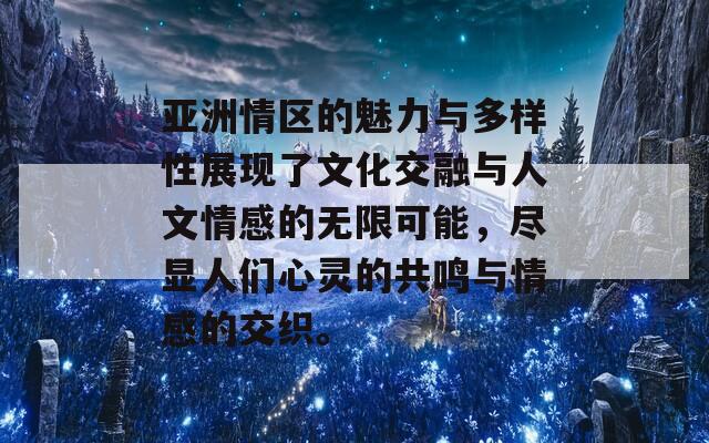 亚洲情区的魅力与多样性展现了文化交融与人文情感的无限可能，尽显人们心灵的共鸣与情感的交织。