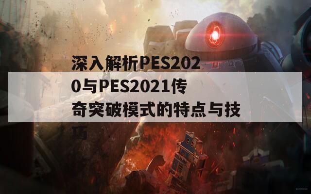 深入解析PES2020与PES2021传奇突破模式的特点与技巧