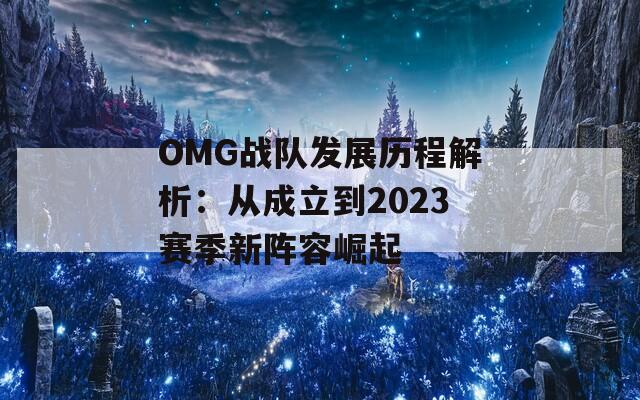 OMG战队发展历程解析：从成立到2023赛季新阵容崛起