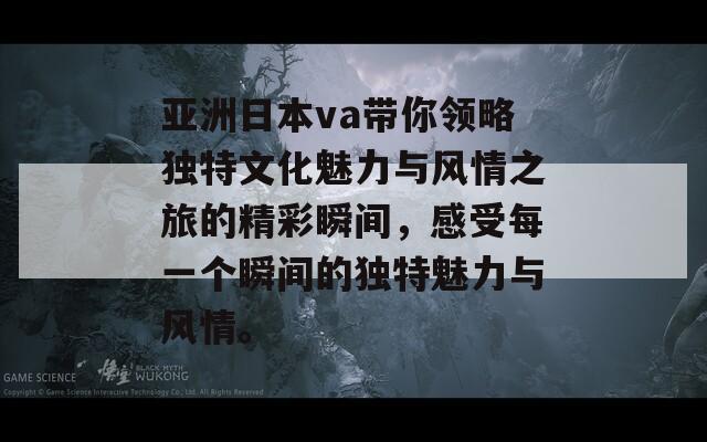 亚洲日本va带你领略独特文化魅力与风情之旅的精彩瞬间，感受每一个瞬间的独特魅力与风情。