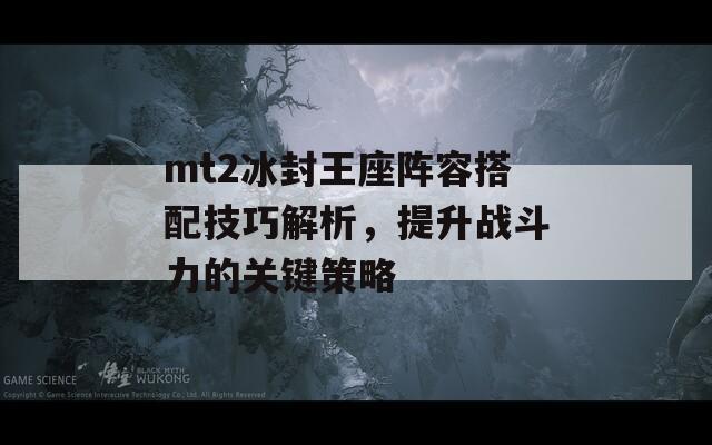 mt2冰封王座阵容搭配技巧解析，提升战斗力的关键策略