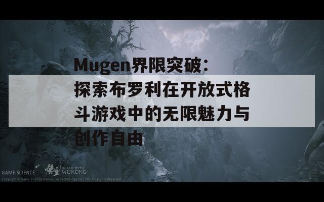 Mugen界限突破：探索布罗利在开放式格斗游戏中的无限魅力与创作自由