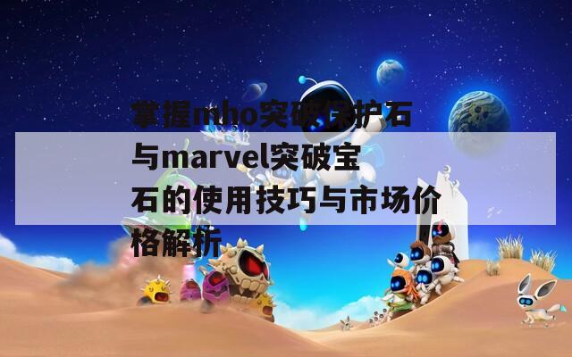 掌握mho突破保护石与marvel突破宝石的使用技巧与市场价格解析