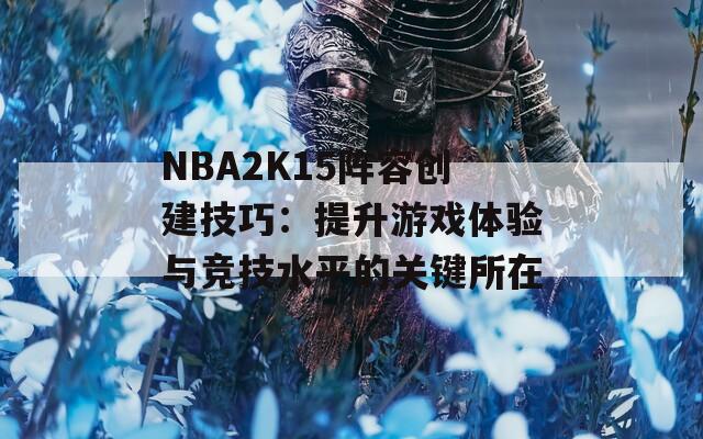 NBA2K15阵容创建技巧：提升游戏体验与竞技水平的关键所在