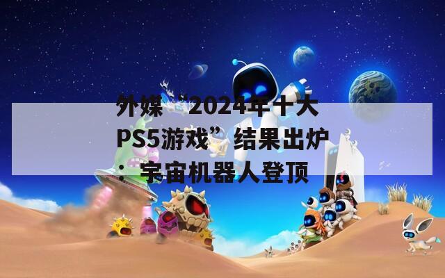 外媒“2024年十大PS5游戏”结果出炉：宇宙机器人登顶