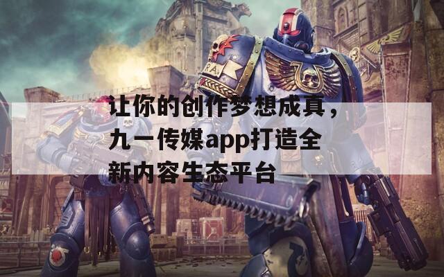 让你的创作梦想成真，九一传媒app打造全新内容生态平台