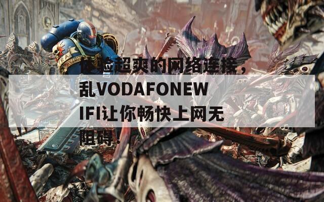 体验超爽的网络连接，乱VODAFONEWIFI让你畅快上网无阻碍！