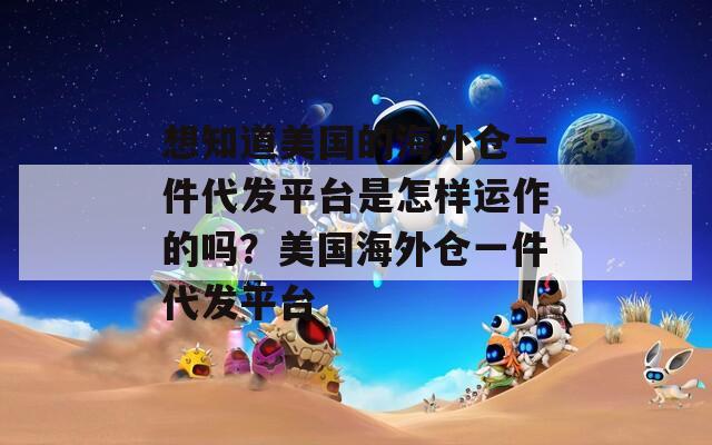 想知道美国的海外仓一件代发平台是怎样运作的吗？美国海外仓一件代发平台