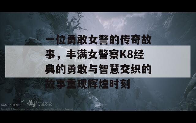 一位勇敢女警的传奇故事，丰满女警察K8经典的勇敢与智慧交织的故事重现辉煌时刻