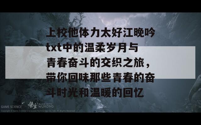 上校他体力太好江晚吟txt中的温柔岁月与青春奋斗的交织之旅，带你回味那些青春的奋斗时光和温暖的回忆