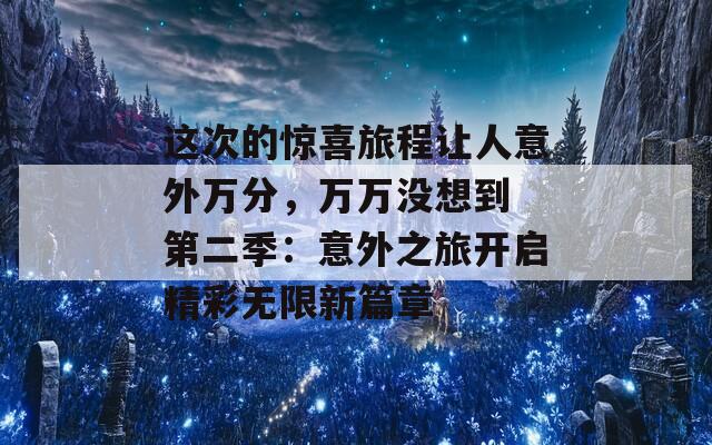 这次的惊喜旅程让人意外万分，万万没想到 第二季：意外之旅开启精彩无限新篇章