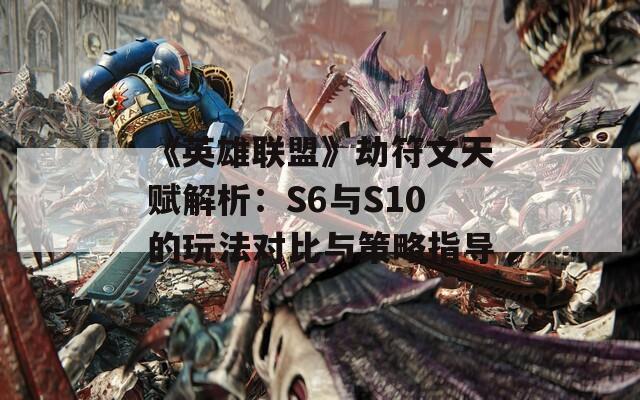 《英雄联盟》劫符文天赋解析：S6与S10的玩法对比与策略指导