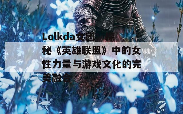 Lolkda女团：探秘《英雄联盟》中的女性力量与游戏文化的完美融合