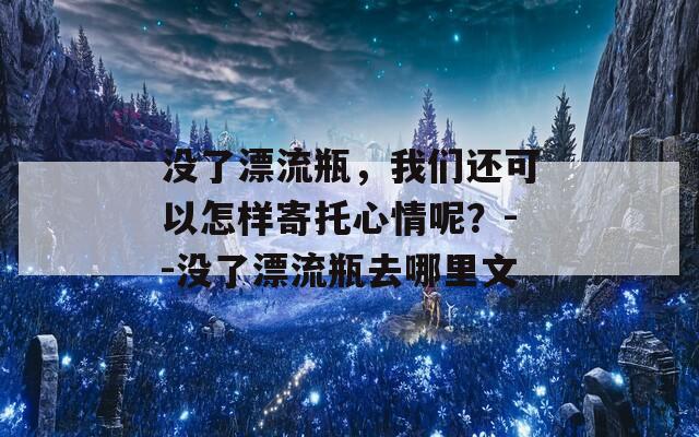 没了漂流瓶，我们还可以怎样寄托心情呢？--没了漂流瓶去哪里文