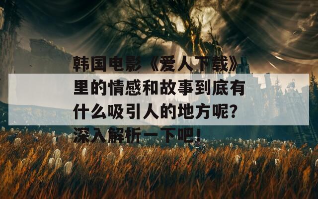 韩国电影《爱人下载》里的情感和故事到底有什么吸引人的地方呢？深入解析一下吧！