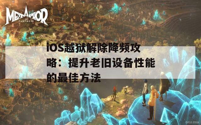 iOS越狱解除降频攻略：提升老旧设备性能的最佳方法