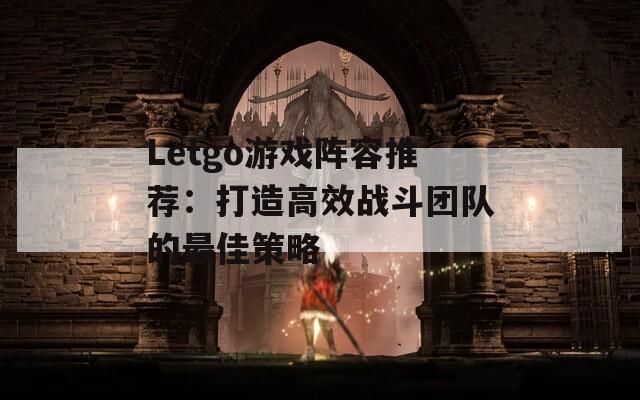 Letgo游戏阵容推荐：打造高效战斗团队的最佳策略