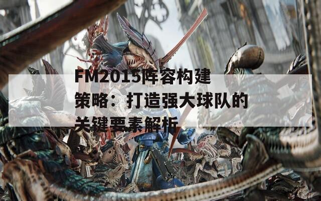 FM2015阵容构建策略：打造强大球队的关键要素解析