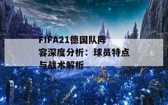 FIFA21德国队阵容深度分析：球员特点与战术解析