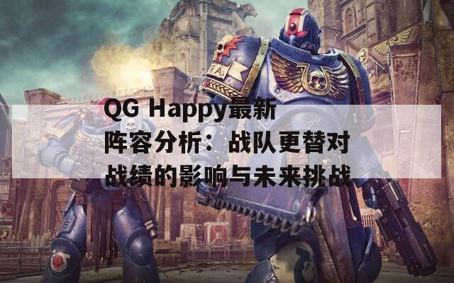 QG Happy最新阵容分析：战队更替对战绩的影响与未来挑战