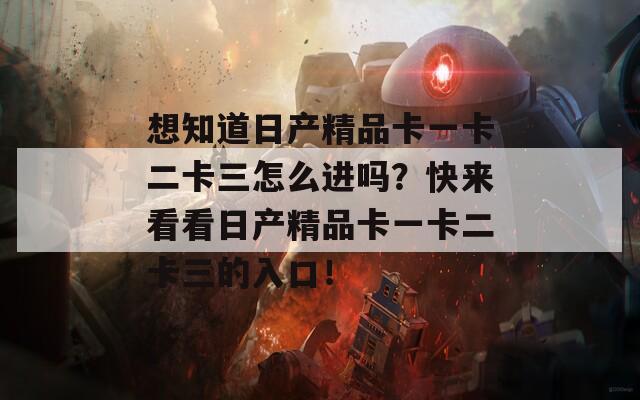 想知道日产精品卡一卡二卡三怎么进吗？快来看看日产精品卡一卡二卡三的入口！