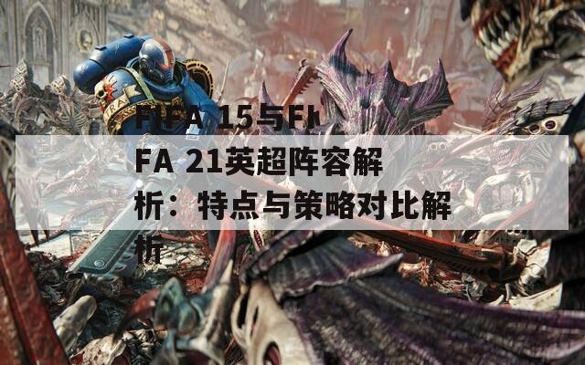 FIFA 15与FIFA 21英超阵容解析：特点与策略对比解析