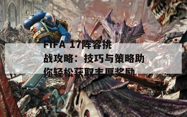 FIFA 17阵容挑战攻略：技巧与策略助你轻松获取丰厚奖励