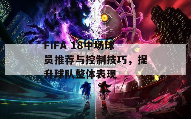 FIFA 18中场球员推荐与控制技巧，提升球队整体表现