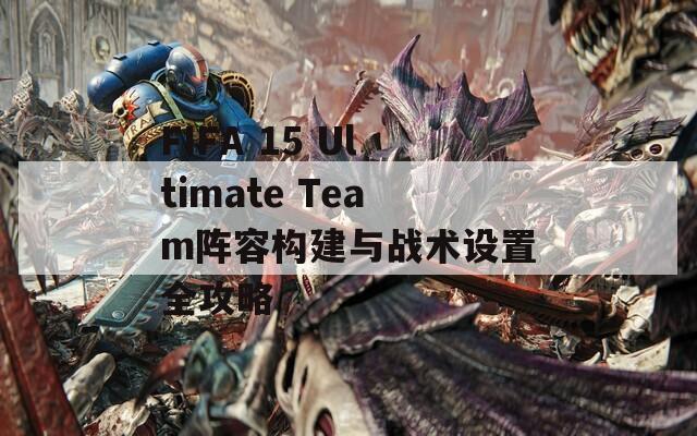 FIFA 15 Ultimate Team阵容构建与战术设置全攻略