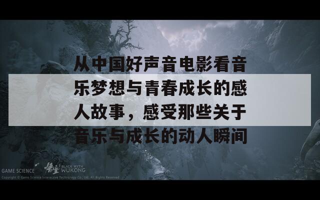 从中国好声音电影看音乐梦想与青春成长的感人故事，感受那些关于音乐与成长的动人瞬间