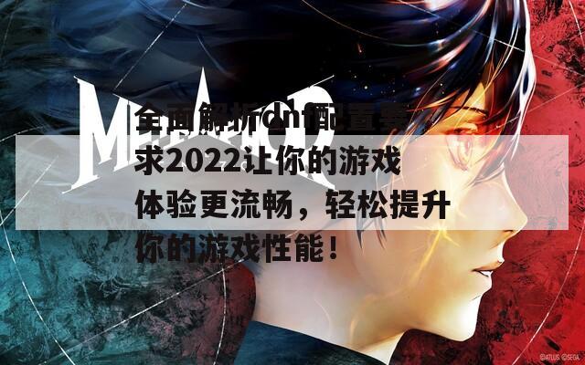 全面解析dnf配置要求2022让你的游戏体验更流畅，轻松提升你的游戏性能！