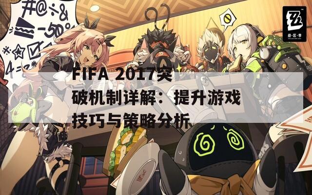 FIFA 2017突破机制详解：提升游戏技巧与策略分析