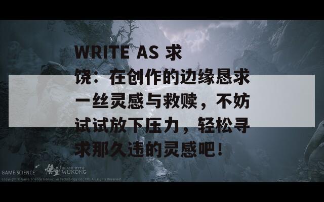 WRITE AS 求饶：在创作的边缘恳求一丝灵感与救赎，不妨试试放下压力，轻松寻求那久违的灵感吧！