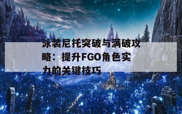 泳装尼托突破与满破攻略：提升FGO角色实力的关键技巧