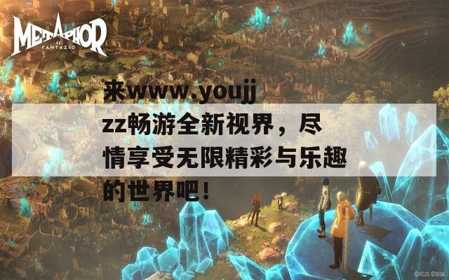 来www.youjjzz畅游全新视界，尽情享受无限精彩与乐趣的世界吧！