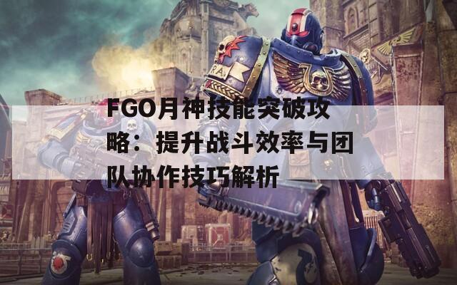 FGO月神技能突破攻略：提升战斗效率与团队协作技巧解析