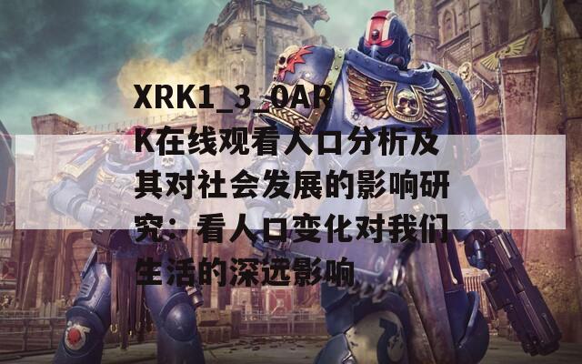 XRK1_3_0ARK在线观看人口分析及其对社会发展的影响研究：看人口变化对我们生活的深远影响