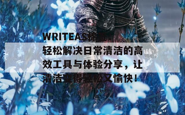 WRITEAS棉签：轻松解决日常清洁的高效工具与体验分享，让清洁变得轻松又愉快！