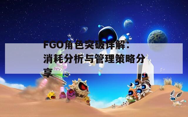 FGO角色突破详解：消耗分析与管理策略分享