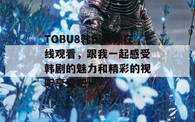 TOBU8韩国视频在线观看，跟我一起感受韩剧的魅力和精彩的视听享受吧！